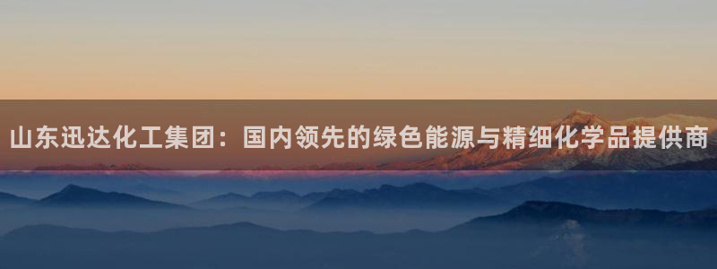 球盟会黑款吗是真的吗：山东迅达化工集团：国内领先的绿色能源与