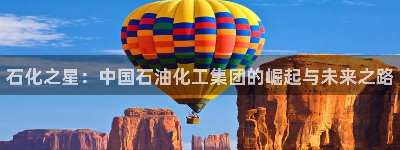 球盟会手机网页版：石化之星：中国石油化工集团的崛起与未来之路