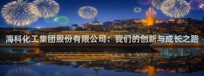 球盟会app：海科化工集团股份有限公司：我们的创新与成长之路