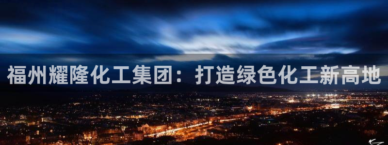 球盟会能退钱吗：福州耀隆化工集团：打造绿色化工新高地