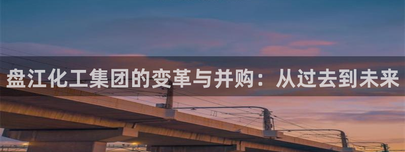 球盟会登录平台：盘江化工集团的变革与并购：从过去到未来