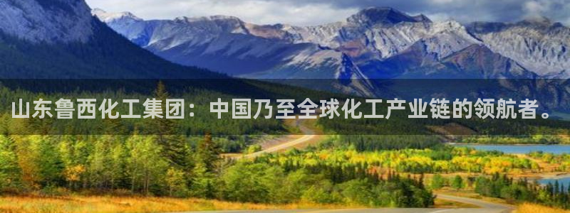 球盟会App：山东鲁西化工集团：中国乃至全球化工产业链的领航