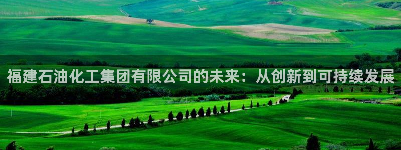 球盟会平台怎么样：福建石油化工集团有限公司的未来：从创新到可