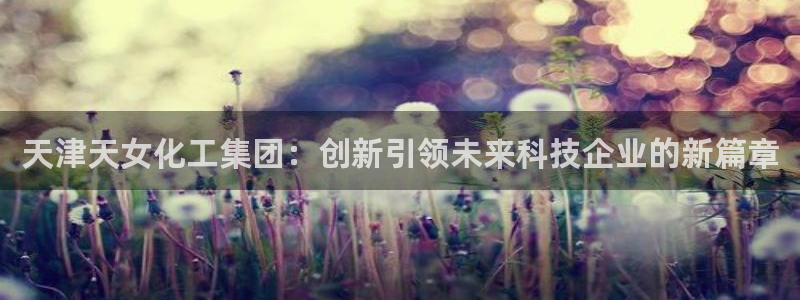 球盟会网页登录入口：天津天女化工集团：创新引领未来科技企业的