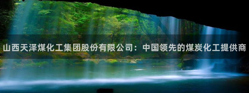 球盟会官网：山西天泽煤化工集团股份有限公司：中国领先的煤炭化