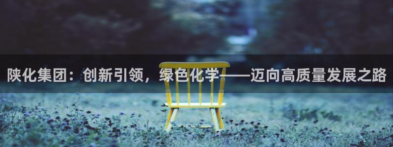 球盟会吧：陕化集团：创新引领，绿色化学——迈向高质量发展之路