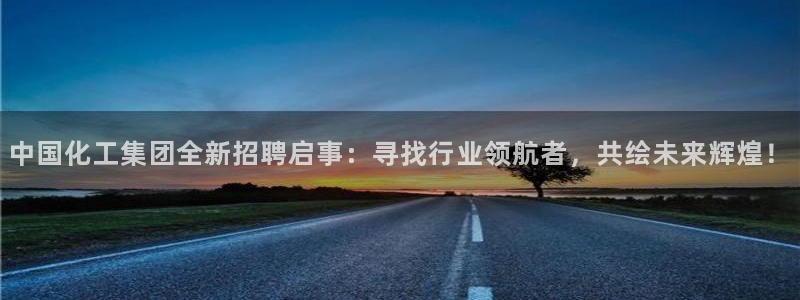 球盟会登录入口：中国化工集团全新招聘启事：寻找行业领航者，共