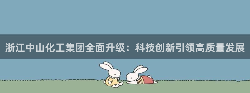 球盟会登陆入口：浙江中山化工集团全面升级：科技创新引领高质量