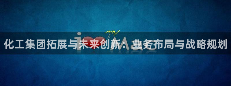 球盟会有没有黑单的活动：化工集团拓展与未来创新：业务布局与战