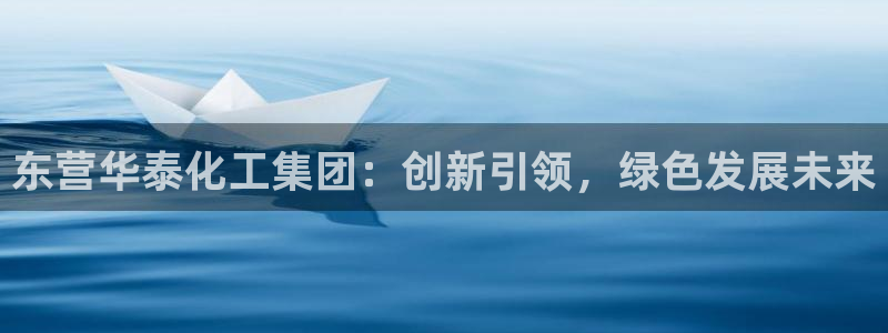 球盟会吧：东营华泰化工集团：创新引领，绿