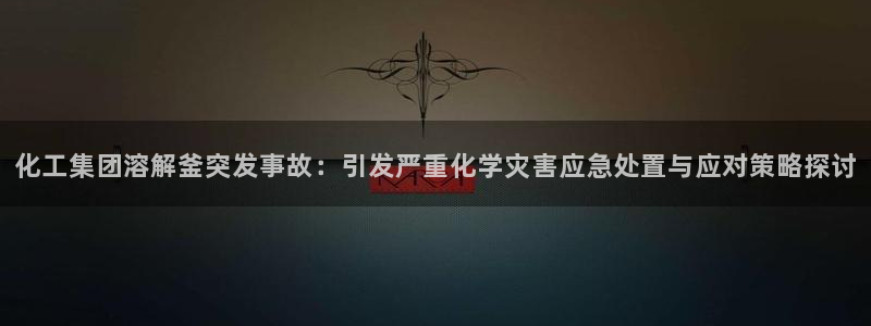 球盟会最新网：化工集团溶解釜突发事故：引发严重化学灾害应急处