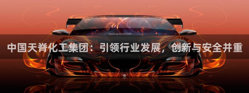 球盟会app最新地址在哪找：中国天脊化工集团：引领行业发展，