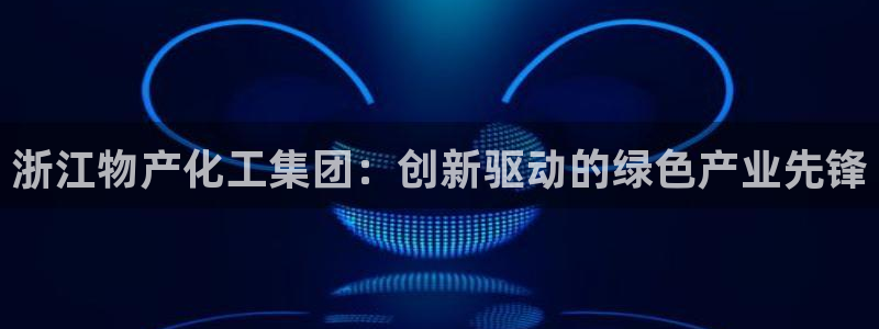 球盟会网页登录app下载地址：浙江物产化工集团：创新驱动的绿