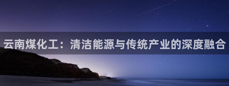 球盟会进不去：云南煤化工：清洁能源与传统产业的深度融合