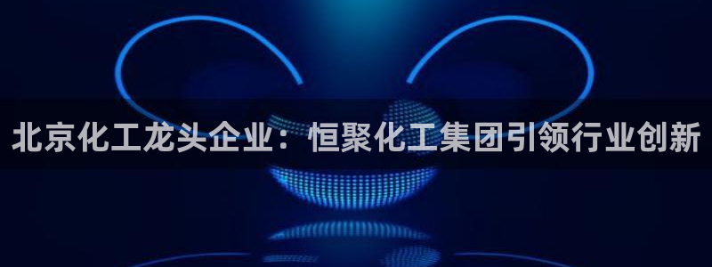 球盟会入口：北京化工龙头企业：恒聚化工集团引领行业创新