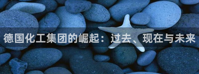 球盟会电子好下吗：德国化工集团的崛起：过去、现在与未来