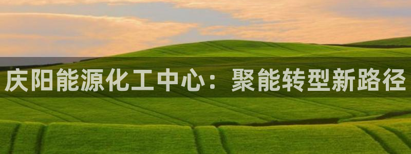 球盟会封号：庆阳能源化工中心：聚能转型新路径