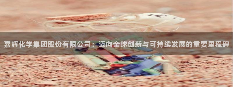 球盟会综合体育平台：嘉辉化学集团股份有限公司：迈向全球创新与