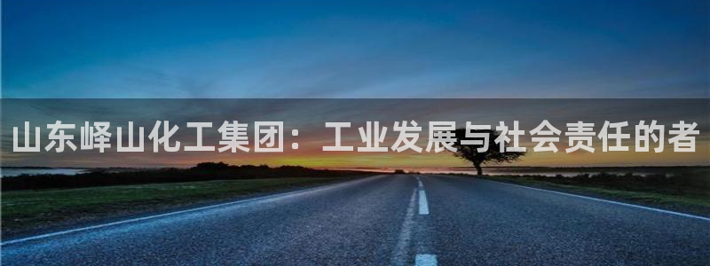 球盟会app手机登录：山东峄山化工集团：工业发展与社会责任的