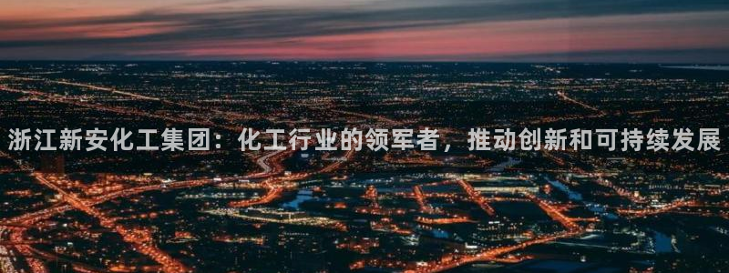 球盟会登录平台：浙江新安化工集团：化工行业的领军者，推动创新