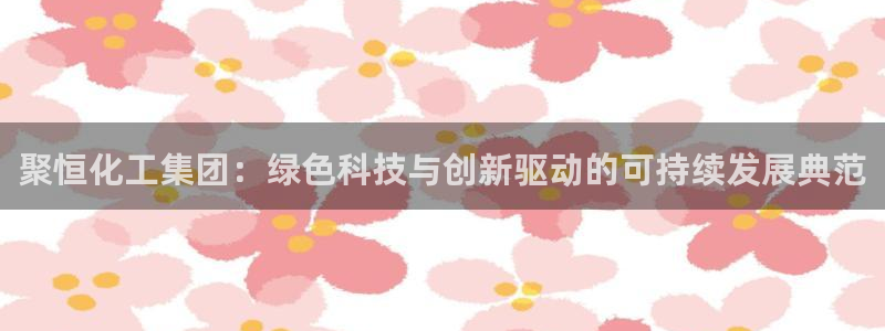 球盟会下款快吗：聚恒化工集团：绿色科技与创新驱动的可持续发展