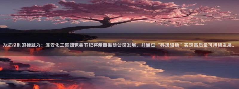 球盟会地址：为您拟制的标题为：潞安化工集团党委书记将亲自推动