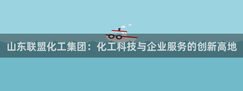 球盟会最新活动：山东联盟化工集团：化工科技与企业服务的创新高