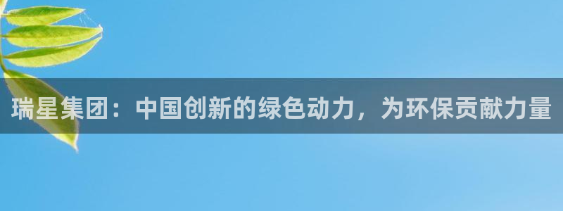 球盟会平台怎么样：瑞星集团：中国创新的绿