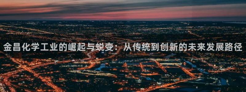 球盟会官方入口：金昌化学工业的崛起与蜕变：从传统到创新的未来