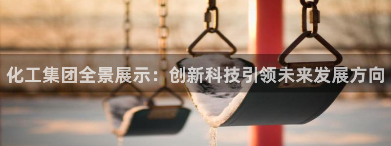 球盟会app最新地址下载：化工集团全景展示：创新科技引领未来